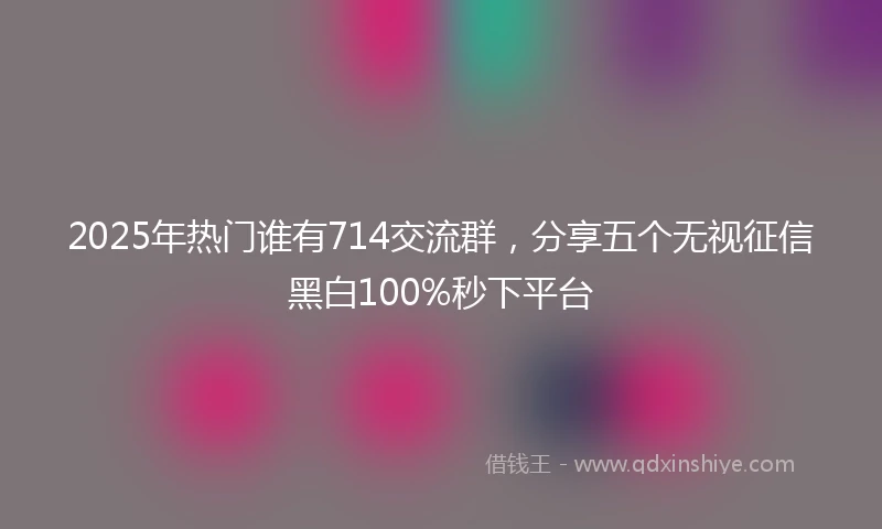 2025年热门谁有714交流群，分享五个无视征信黑白100%秒下平台