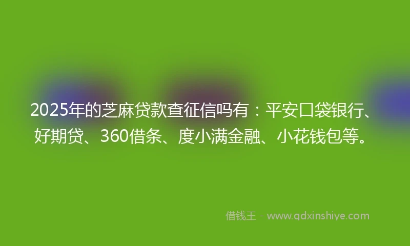 2025年的芝麻贷款查征信吗有：平安口袋银行、好期贷、360借条、度小满金融、小花钱包等。