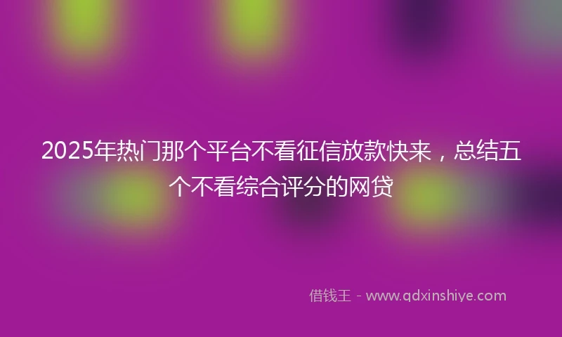 2025年热门那个平台不看征信放款快来，总结五个不看综合评分的网贷