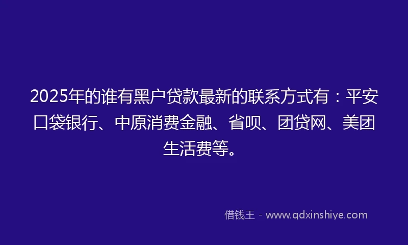 2025年的谁有黑户贷款最新的联系方式有：平安口袋银行、中原消费金融、省呗、团贷网、美团生活费等。