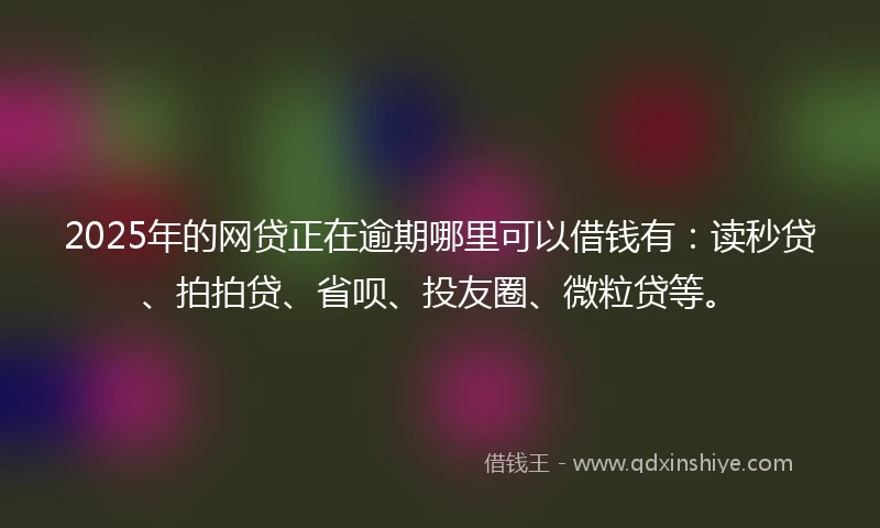 2025年的网贷正在逾期哪里可以借钱有：读秒贷、拍拍贷、省呗、投友圈、微粒贷等。