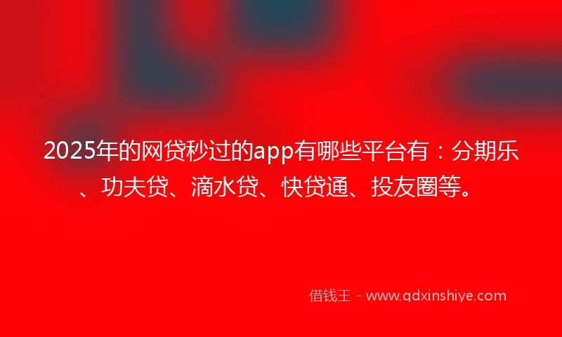 2025年的网贷秒过的app有哪些平台有：分期乐、功夫贷、滴水贷、快贷通、投友圈等。