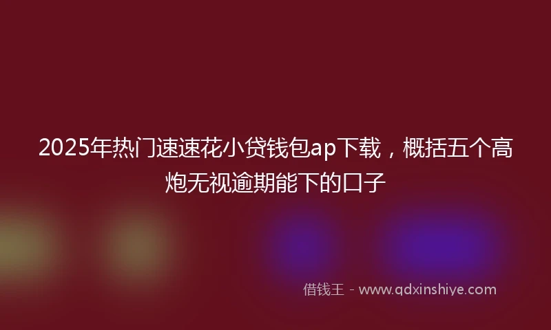 2025年热门速速花小贷钱包ap下载，概括五个高炮无视逾期能下的口子
