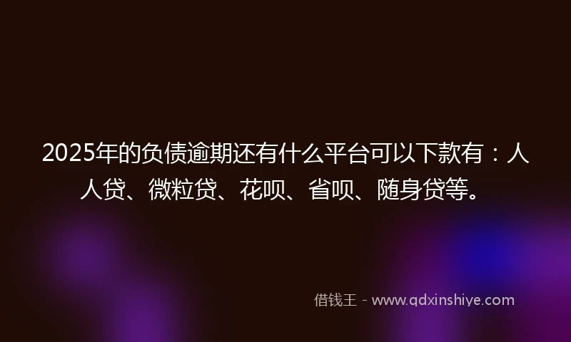 2025年的负债逾期还有什么平台可以下款有：人人贷、微粒贷、花呗、省呗、随身贷等。