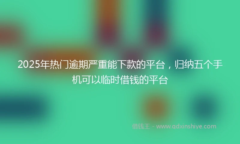 2025年热门逾期严重能下款的平台，归纳五个手机可以临时借钱的平台