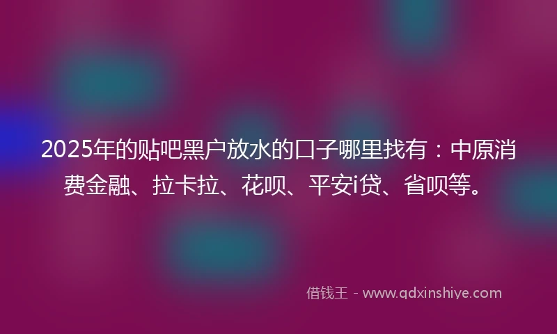 2025年的贴吧黑户放水的口子哪里找有:中原消费金融、拉卡拉、花呗、平安i贷、省呗等。