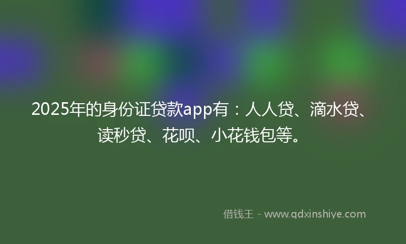 2025年的身份证贷款app有：人人贷、滴水贷、读秒贷、花呗、小花钱包等。