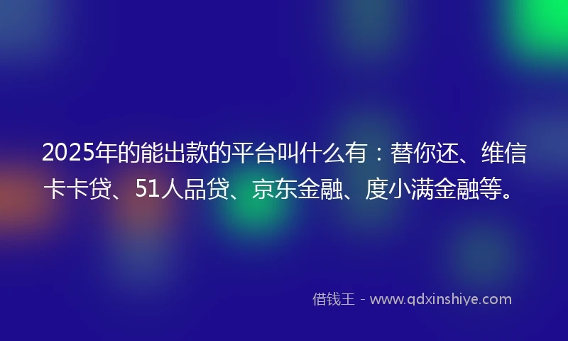 2025年的能出款的平台叫什么有：替你还、维信卡卡贷、51人品贷、京东金融、度小满金融等。