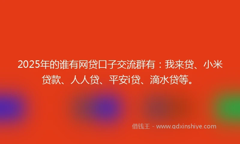 2025年的谁有网贷口子交流群有：我来贷、小米贷款、人人贷、平安i贷、滴水贷等。