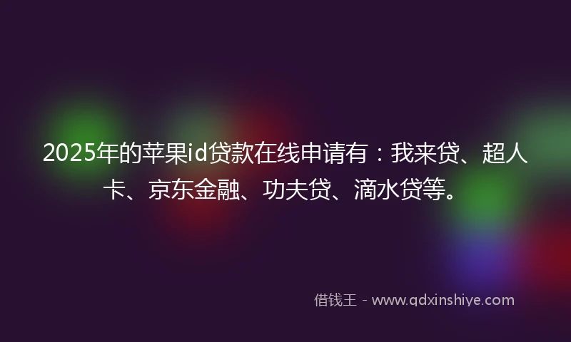2025年的苹果id贷款在线申请有：我来贷、超人卡、京东金融、功夫贷、滴水贷等。