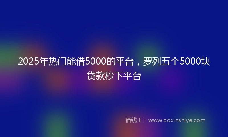 2025年热门能借5000的平台，罗列五个5000块贷款秒下平台