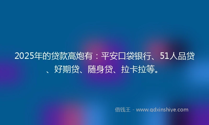 2025年的贷款高炮有：平安口袋银行、51人品贷、好期贷、随身贷、拉卡拉等。