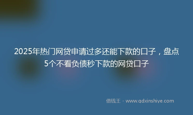 2025年热门网贷申请过多还能下款的口子，盘点5个不看负债秒下款的网贷口子