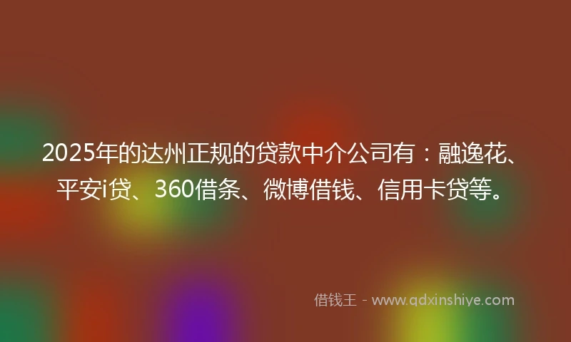 2025年的达州正规的贷款中介公司有：融逸花、平安i贷、360借条、微博借钱、信用卡贷等。