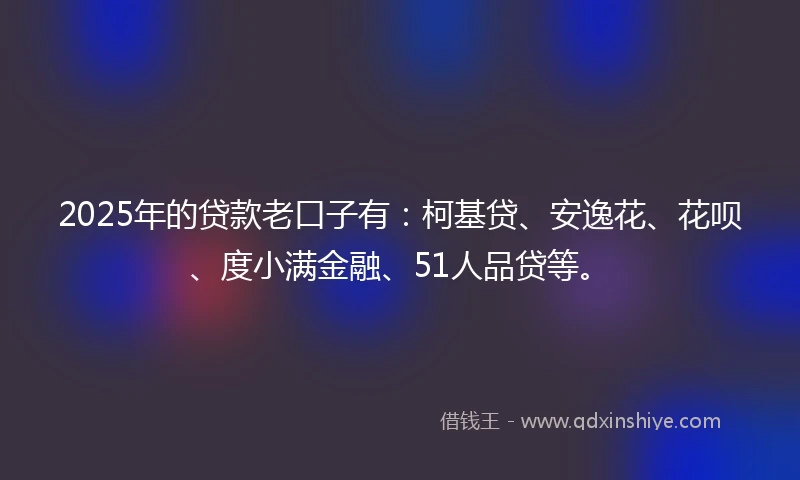 2025年的贷款老口子有：柯基贷、安逸花、花呗、度小满金融、51人品贷等。