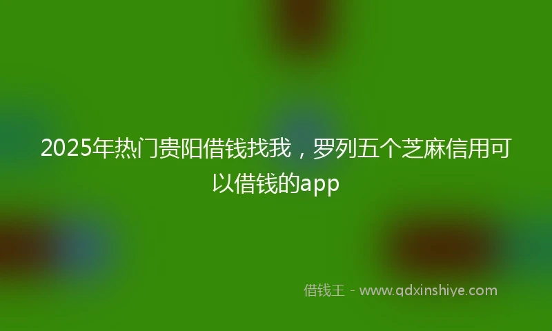 2025年热门贵阳借钱找我，罗列五个芝麻信用可以借钱的app