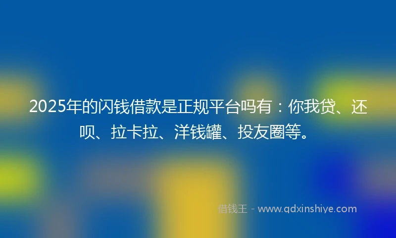 2025年的闪钱借款是正规平台吗有：你我贷、还呗、拉卡拉、洋钱罐、投友圈等。