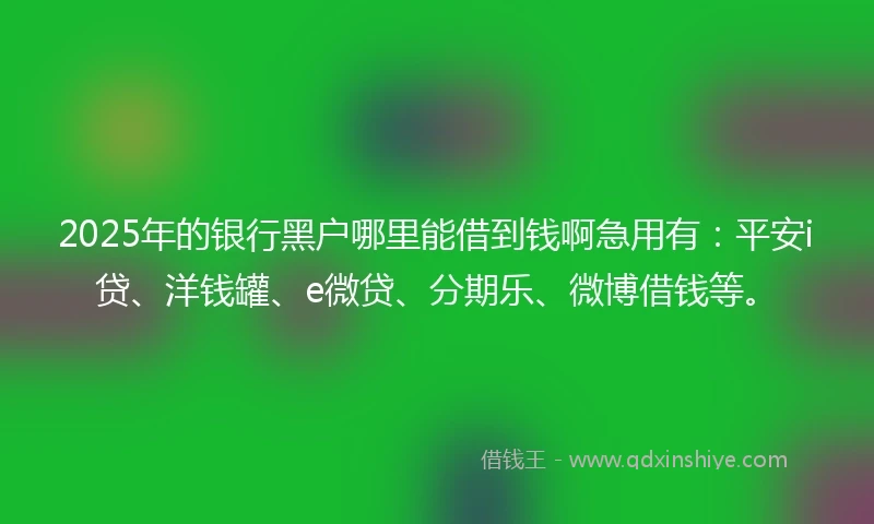2025年的银行黑户哪里能借到钱啊急用有：平安i贷、洋钱罐、e微贷、分期乐、微博借钱等。