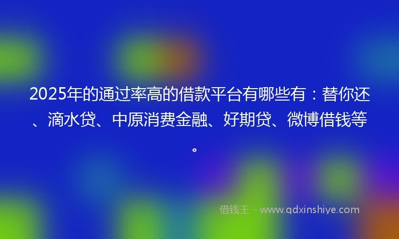 2025年的通过率高的借款平台有哪些有:替你还、滴水贷、中原消费金融、好期贷、微博借钱等。