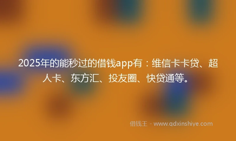 2025年的能秒过的借钱app有：维信卡卡贷、超人卡、东方汇、投友圈、快贷通等。