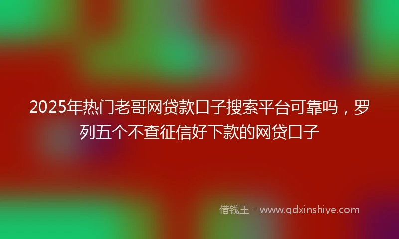 2025年热门老哥网贷款口子搜索平台可靠吗，罗列五个不查征信好下款的网贷口子
