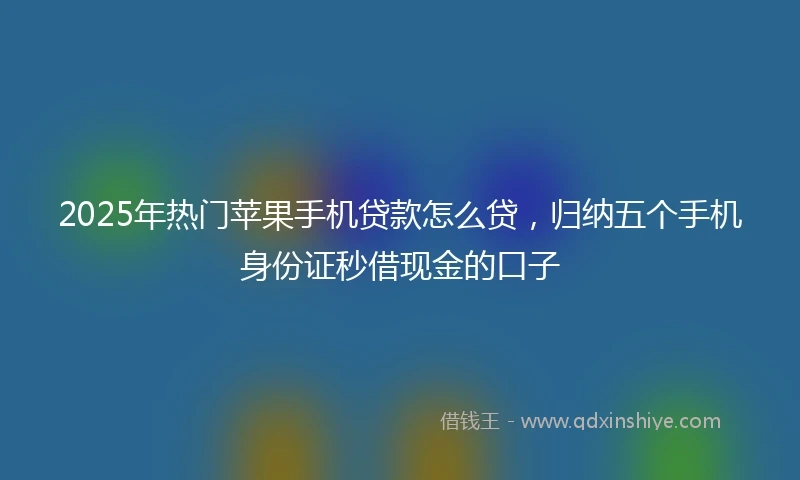 2025年热门苹果手机贷款怎么贷，归纳五个手机身份证秒借现金的口子