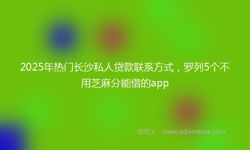 2025年热门长沙私人贷款联系方式，罗列5个不用芝麻分能借的app