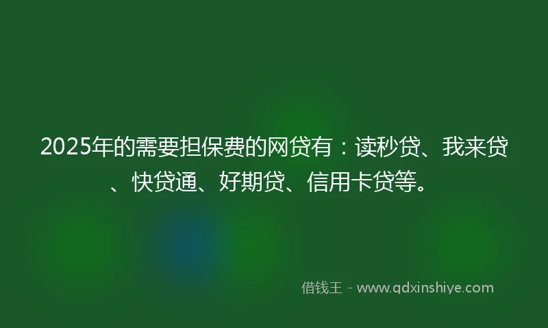 2025年的需要担保费的网贷有：读秒贷、我来贷、快贷通、好期贷、信用卡贷等。