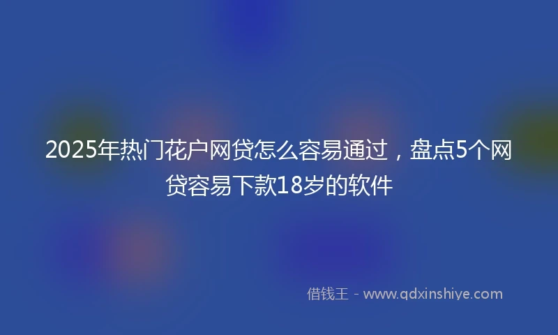 2025年热门花户网贷怎么容易通过，盘点5个网贷容易下款18岁的软件