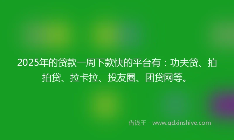 2025年的贷款一周下款快的平台有：功夫贷、拍拍贷、拉卡拉、投友圈、团贷网等。