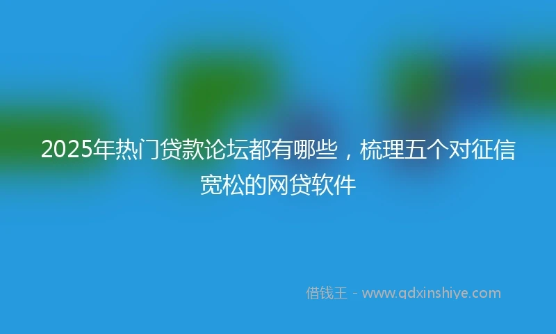 2025年热门贷款论坛都有哪些，梳理五个对征信宽松的网贷软件