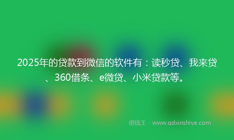 2025年的贷款到微信的软件有：读秒贷、我来贷、360借条、e微贷、小米贷款等。