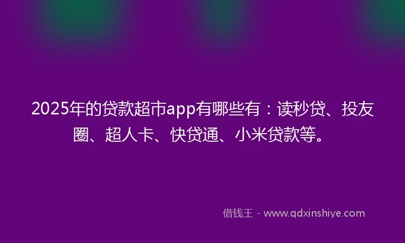 2025年的贷款超市app有哪些有：读秒贷、投友圈、超人卡、快贷通、小米贷款等。