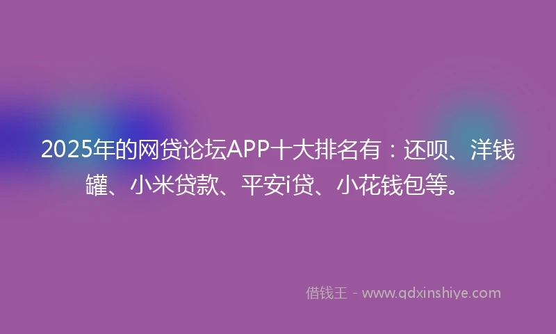 2025年的网贷论坛APP十大排名有：还呗、洋钱罐、小米贷款、平安i贷、小花钱包等。