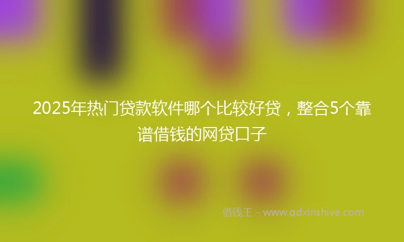 2025年热门贷款软件哪个比较好贷，整合5个靠谱借钱的网贷口子