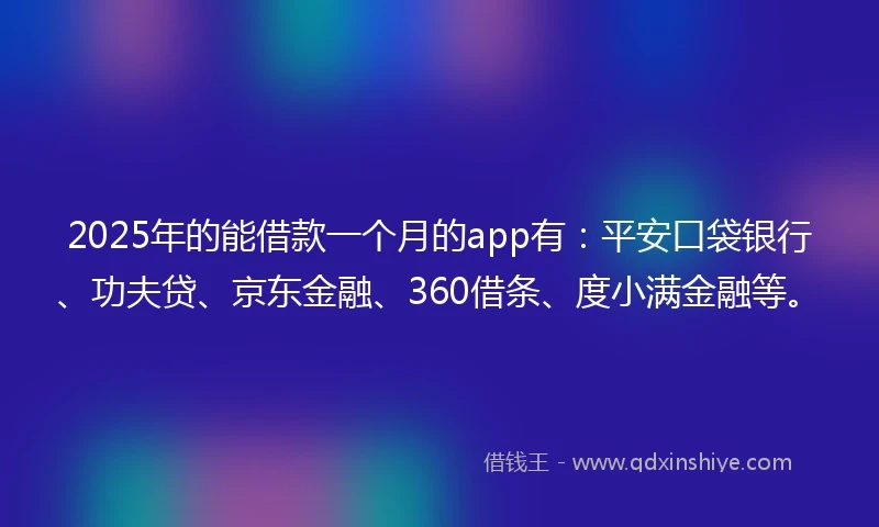 2025年的能借款一个月的app有：平安口袋银行、功夫贷、京东金融、360借条、度小满金融等。