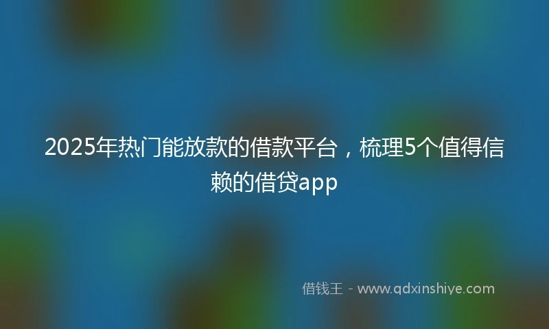 2025年热门能放款的借款平台，梳理5个值得信赖的借贷app