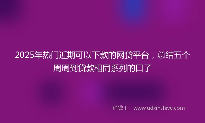 2025年热门近期可以下款的网贷平台，总结五个周周到贷款相同系列的口子
