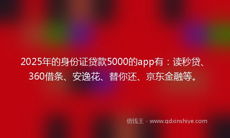 2025年的身份证贷款5000的app有：读秒贷、360借条、安逸花、替你还、京东金融等。
