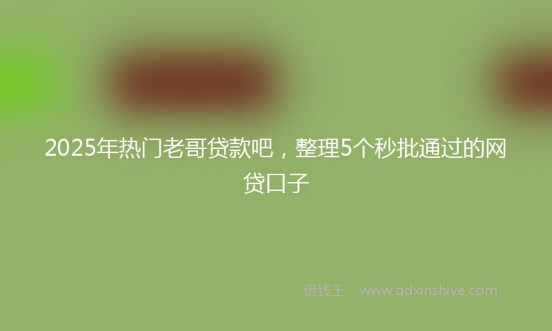 2025年热门老哥贷款吧，整理5个秒批通过的网贷口子