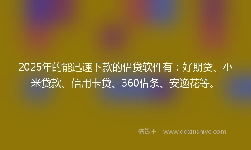 2025年的能迅速下款的借贷软件有：好期贷、小米贷款、信用卡贷、360借条、安逸花等。