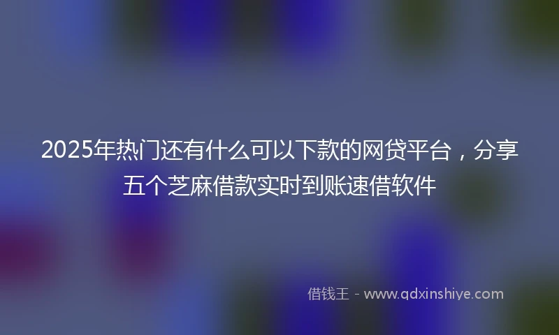 2025年热门还有什么可以下款的网贷平台,分享五个芝麻借款实时到账速借软件