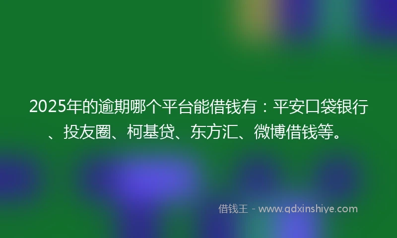 2025年的逾期哪个平台能借钱有：平安口袋银行、投友圈、柯基贷、东方汇、微博借钱等。