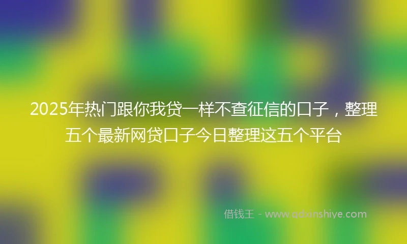 2025年热门跟你我贷一样不查征信的口子，整理五个最新网贷口子今日整理这五个平台