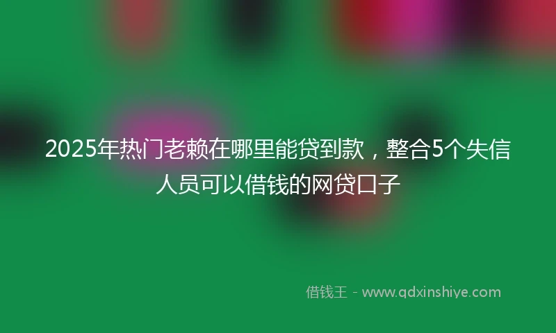 2025年热门老赖在哪里能贷到款，整合5个失信人员可以借钱的网贷口子