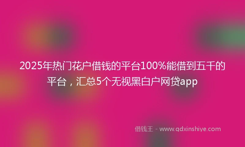 2025年热门花户借钱的平台100%能借到五千的平台，汇总5个无视黑白户网贷app