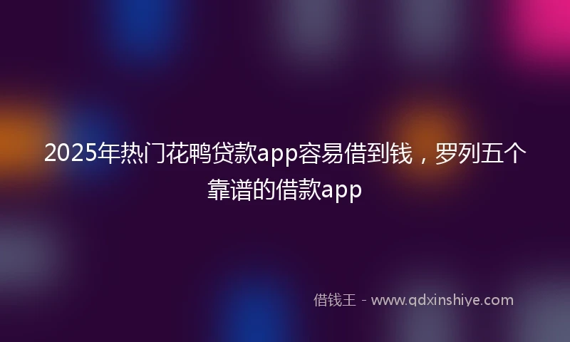 2025年热门花鸭贷款app容易借到钱，罗列五个靠谱的借款app