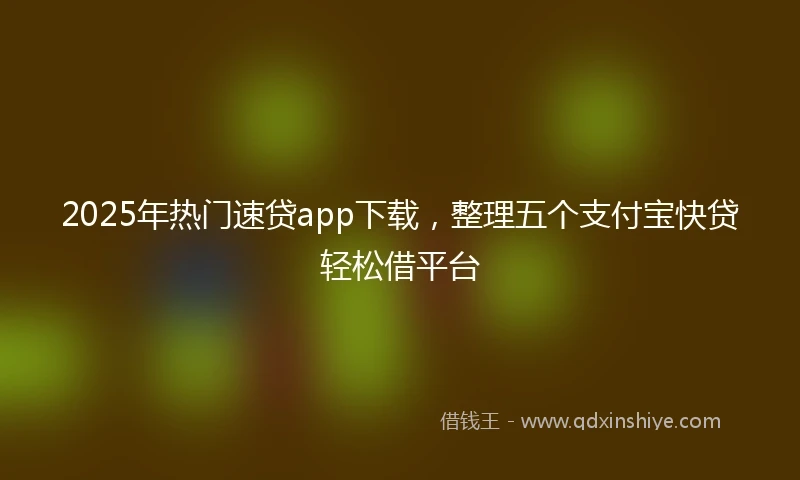 2025年热门速贷app下载，整理五个支付宝快贷轻松借平台