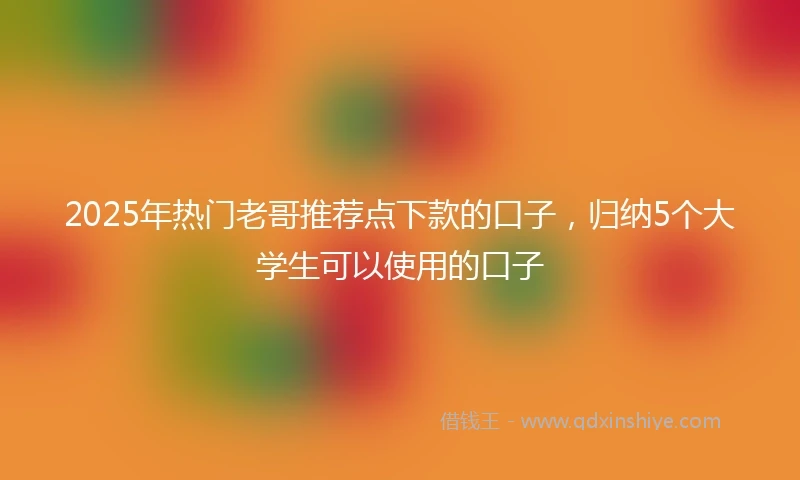 2025年热门老哥推荐点下款的口子，归纳5个大学生可以使用的口子