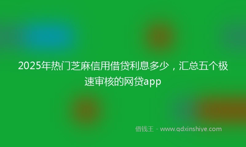 2025年热门芝麻信用借贷利息多少，汇总五个极速审核的网贷app